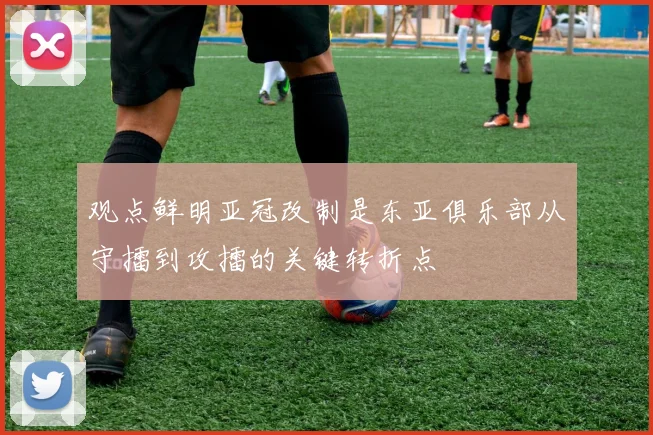 观点鲜明亚冠改制是东亚俱乐部从守擂到攻擂的关键转折点