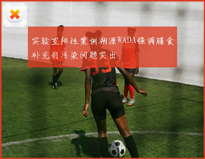 实验室阳性案例溯源WADA强调膳食补充剂污染问题突出