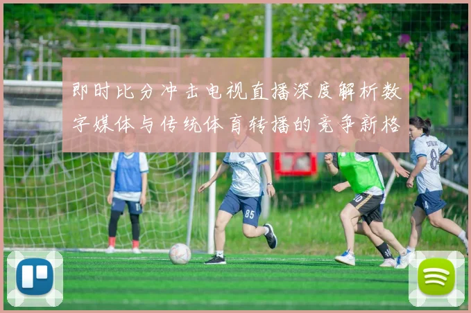 即时比分冲击电视直播深度解析数字媒体与传统体育转播的竞争新格局