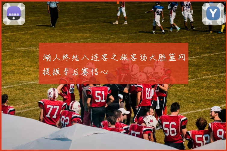 湖人终结八连客之旅客场大胜篮网提振季后赛信心